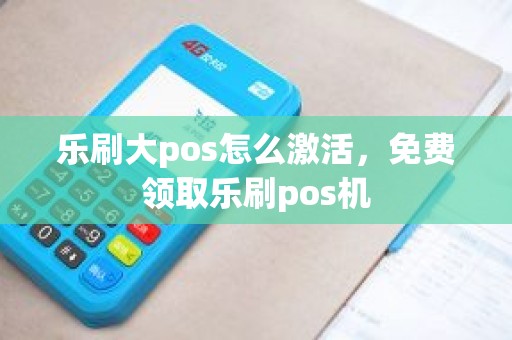 乐刷大pos怎么激活，免费领取乐刷pos机