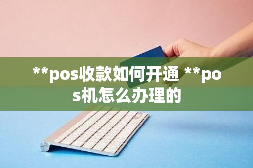 **pos收款如何开通 **pos机怎么办理的