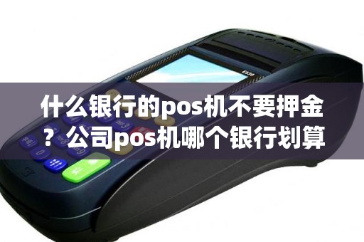 什么银行的pos机不要押金？公司pos机哪个银行划算