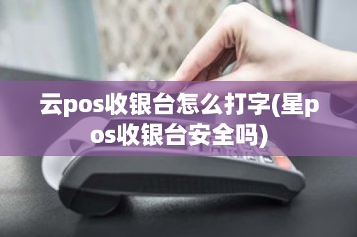 云pos收银台怎么打字(星pos收银台安全吗)