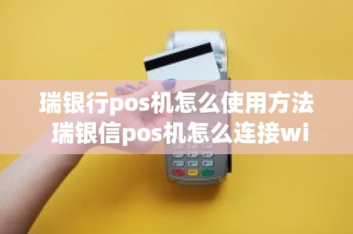 瑞银行pos机怎么使用方法 瑞银信pos机怎么连接wifi 瑞银行pos机怎么使用方法 瑞银信pos机怎么连接wifi