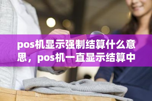 pos机显示强制结算什么意思，pos机一直显示结算中