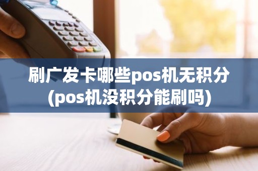 刷广发卡哪些pos机无积分(pos机没积分能刷吗)