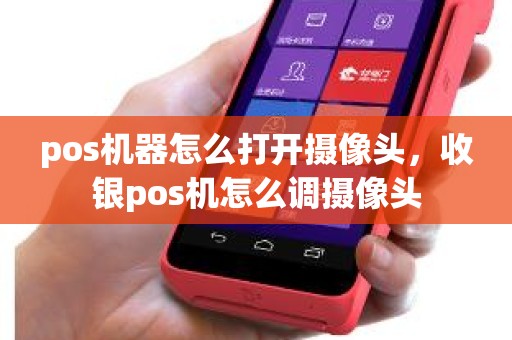 pos机器怎么打开摄像头，收银pos机怎么调摄像头