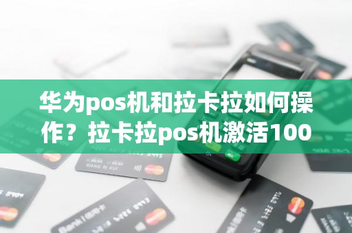 华为pos机和拉卡拉如何操作？拉卡拉pos机激活100元