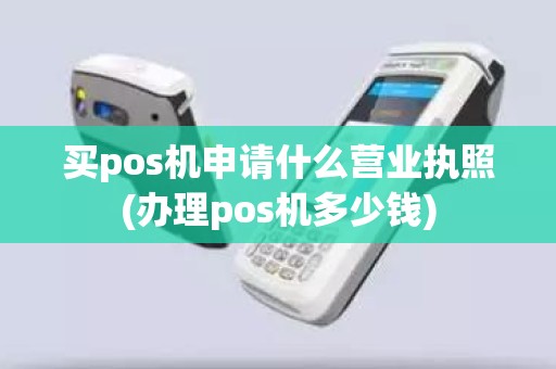 买pos机申请什么营业执照(办理pos机多少钱)