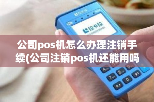 公司pos机怎么办理注销手续(公司注销pos机还能用吗)