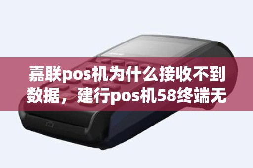 嘉联pos机为什么接收不到数据，建行pos机58终端无效