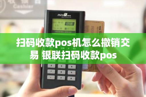扫码收款pos机怎么撤销交易 银联扫码收款pos