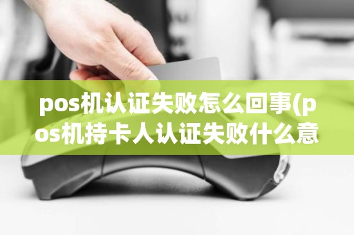 pos机认证失败怎么回事(pos机持卡人认证失败什么意思)