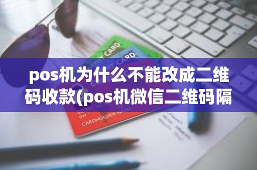 pos机为什么不能改成二维码收款(pos机微信二维码隔天到账)