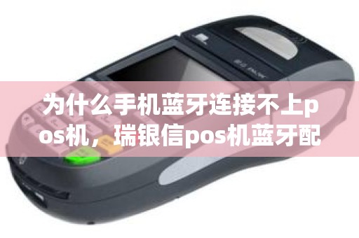 为什么手机蓝牙连接不上pos机，瑞银信pos机蓝牙配对不成功