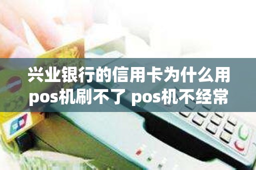 兴业银行的信用卡为什么用pos机刷不了 pos机不经常刷会如何