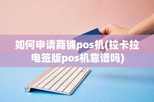 如何申请商铺pos机(拉卡拉电签版pos机靠谱吗)