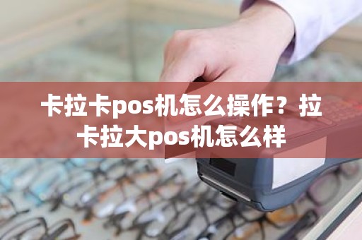 卡拉卡pos机怎么操作？拉卡拉大pos机怎么样