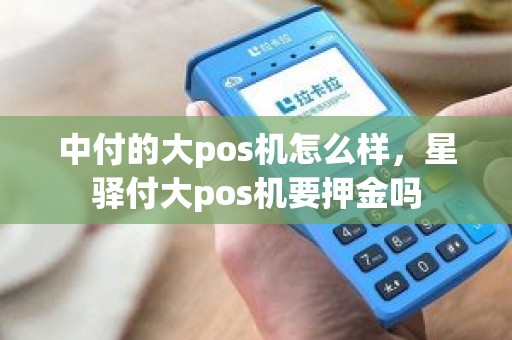 中付的大pos机怎么样，星驿付大pos机要押金吗