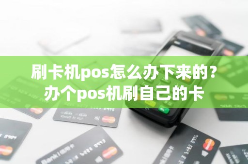 刷卡机pos怎么办下来的？办个pos机刷自己的卡