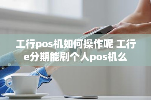 工行pos机如何操作呢 工行e分期能刷个人pos机么 工行pos机如何操作呢 工行e分期能刷个人pos机么