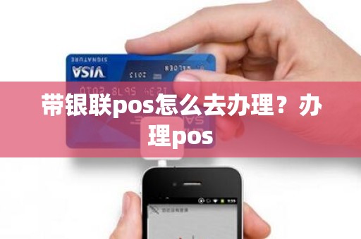 带银联pos怎么去办理?办理pos 带银联pos怎么去办理?办理pos
