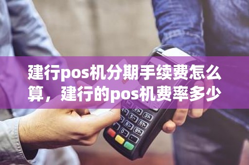 建行pos机分期手续费怎么算，建行的pos机费率多少