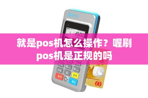 就是pos机怎么操作？喔刷pos机是正规的吗