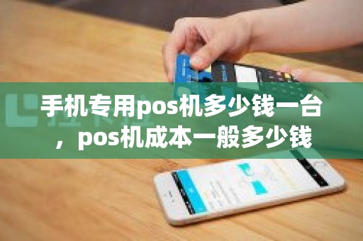 手机专用pos机多少钱一台，pos机成本一般多少钱