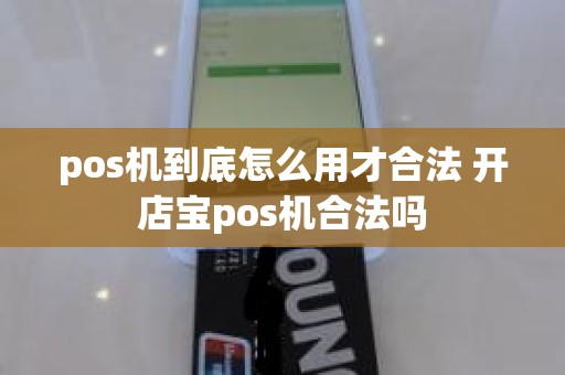 pos机到底怎么用才合法 开店宝pos机合法吗