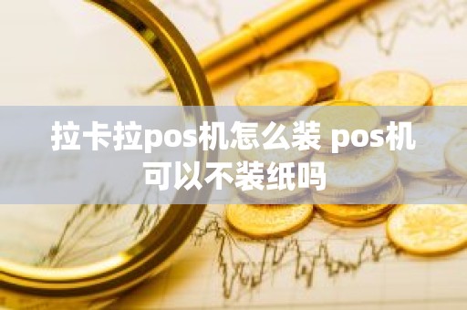 拉卡拉pos机怎么装 pos机可以不装纸吗