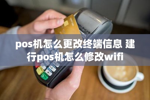 pos机怎么更改终端信息 建行pos机怎么修改wifi