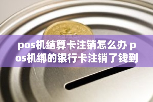 pos机结算卡注销怎么办 pos机绑的银行卡注销了钱到哪里了