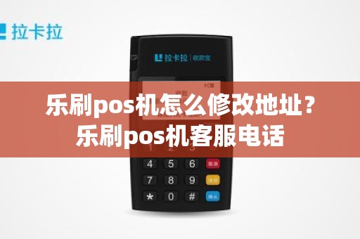 乐刷pos机怎么修改地址？乐刷pos机客服电话