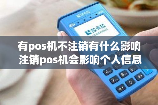 有pos机不注销有什么影响 注销pos机会影响个人信息吗