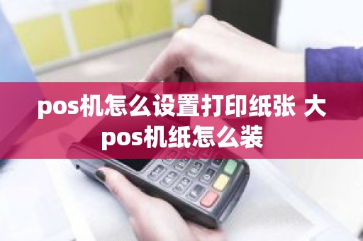 pos机怎么设置打印纸张 大pos机纸怎么装