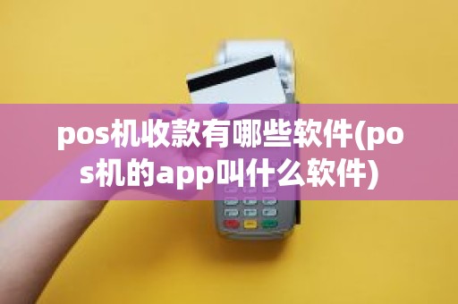 pos机收款有哪些软件(pos机的app叫什么软件)