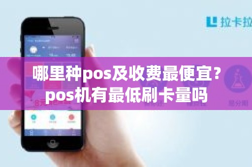 哪里种pos及收费最便宜？pos机有最低刷卡量吗