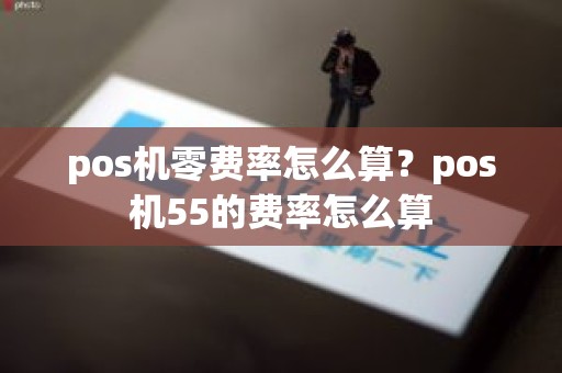 pos机零费率怎么算？pos机55的费率怎么算
