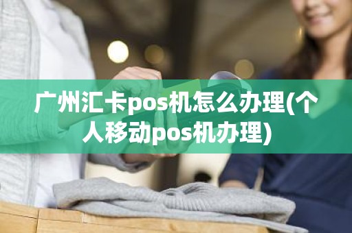 广州汇卡pos机怎么办理(个人移动pos机办理)