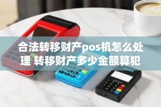 合法转移财产pos机怎么处理 转移财产多少金额算犯法