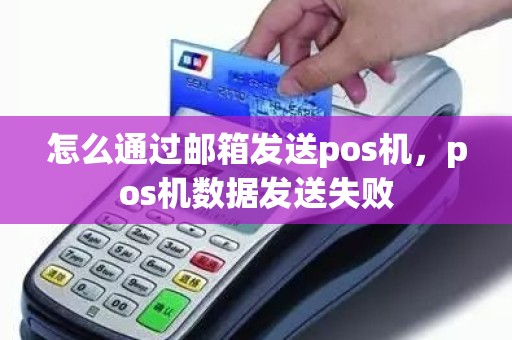怎么通过邮箱发送pos机，pos机数据发送失败