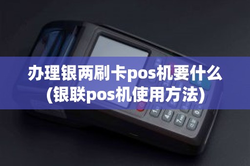 办理银两刷卡pos机要什么(银联pos机使用方法)