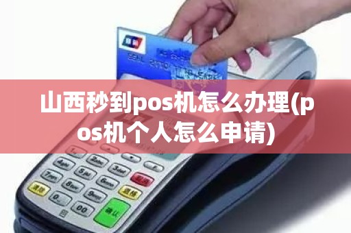 山西秒到pos机怎么办理(pos机个人怎么申请)
