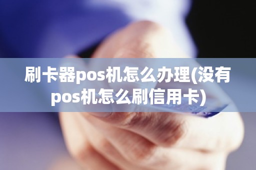 刷卡器pos机怎么办理(没有pos机怎么刷信用卡)