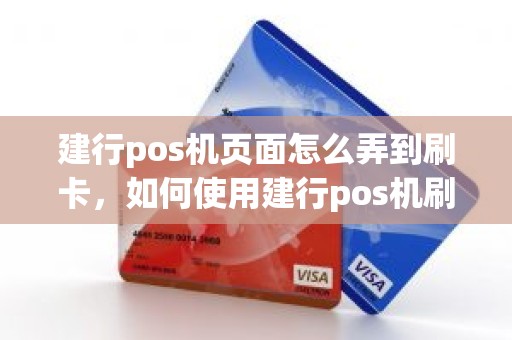 建行pos机页面怎么弄到刷卡,如何使用建行pos机刷卡 建行pos机页面怎么弄到刷卡,如何使用建行pos机刷卡