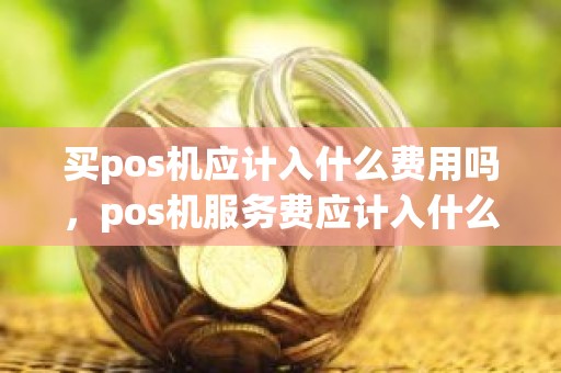 买pos机应计入什么费用吗，pos机服务费应计入什么科目