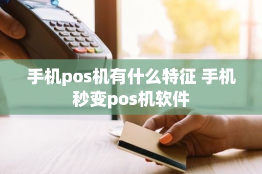 手机pos机有什么特征 手机秒变pos机软件 手机pos机有什么特征 手机秒变pos机软件