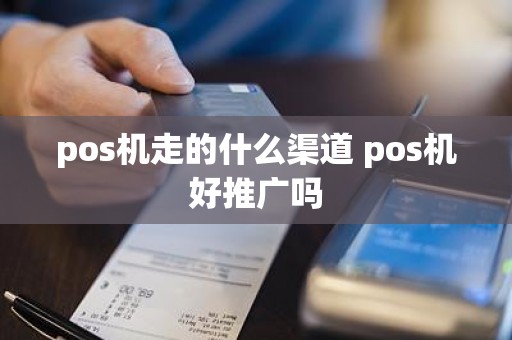 pos机走的什么渠道 pos机好推广吗