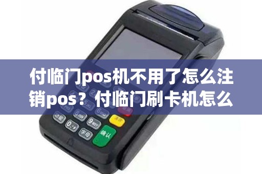付临门pos机不用了怎么注销pos?付临门刷卡机怎么注销 付临门pos机不用了怎么注销pos?付临门刷卡机怎么注销