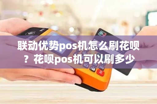 联动优势pos机怎么刷花呗？花呗pos机可以刷多少