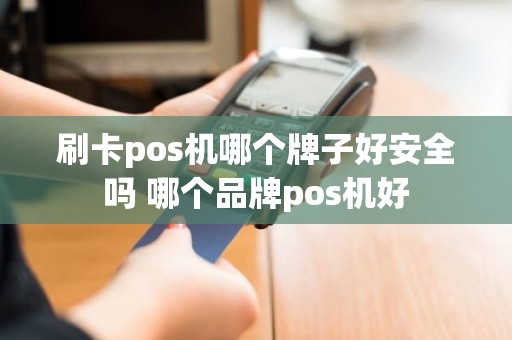 刷卡pos机哪个牌子好安全吗 哪个品牌pos机好