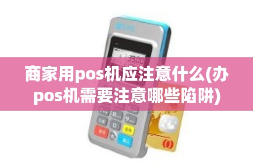商家用pos机应注意什么(办pos机需要注意哪些陷阱)